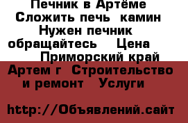 Печник в Артёме. Сложить печь, камин. Нужен печник - обращайтесь! › Цена ­ 1 500 - Приморский край, Артем г. Строительство и ремонт » Услуги   